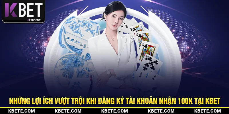 Những lợi ích vượt trội khi đăng ký tài khoản nhận 100K tại kbet