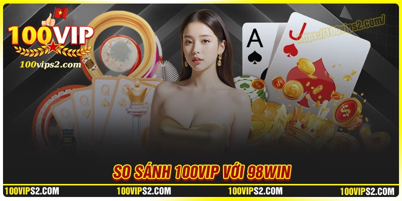 so-sanh-100vip-voi-98win-dau-la-thuong-hieu-dan-dau-2025